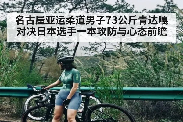 名古屋亚运柔道男子73公斤青达嘎对决日本选手一本攻防与心态前瞻