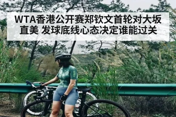 WTA香港公开赛郑钦文首轮对大坂直美 发球底线心态决定谁能过关