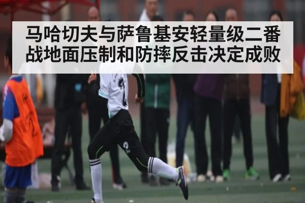 马哈切夫与萨鲁基安轻量级二番战地面压制和防摔反击决定成败