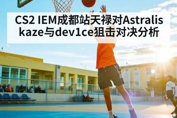 CS2 IEM成都站天禄对Astralis kaze与dev1ce狙击对决分析