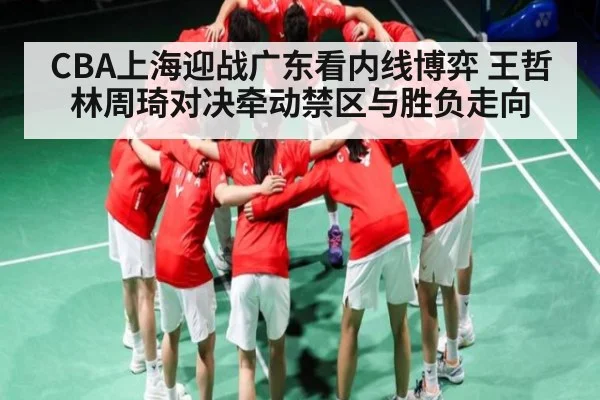 CBA上海迎战广东看内线博弈 王哲林周琦对决牵动禁区与胜负走向