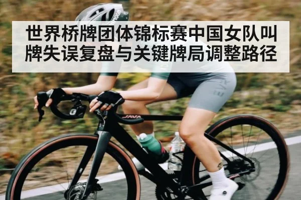 世界桥牌团体锦标赛中国女队叫牌失误复盘与关键牌局调整路径